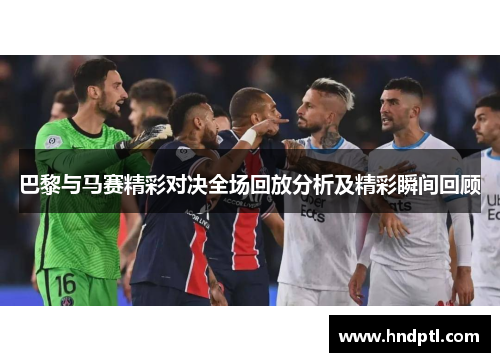 巴黎与马赛精彩对决全场回放分析及精彩瞬间回顾
