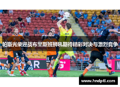 帕斯光荣迎战布里斯班狮吼期待精彩对决与激烈竞争