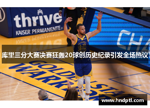 库里三分大赛决赛狂轰20球创历史纪录引发全场热议