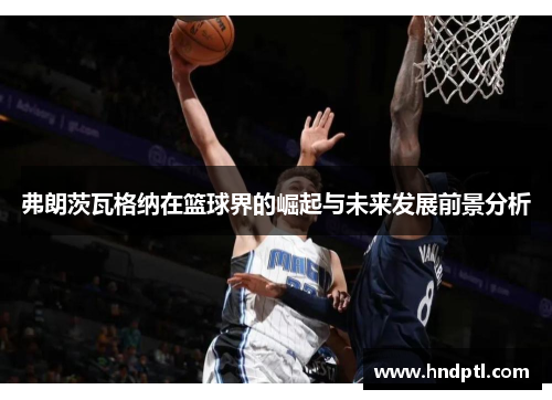 弗朗茨瓦格纳在篮球界的崛起与未来发展前景分析