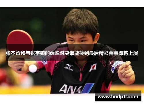 张本智和与张宇镇的巅峰对决谁能笑到最后精彩赛事即将上演