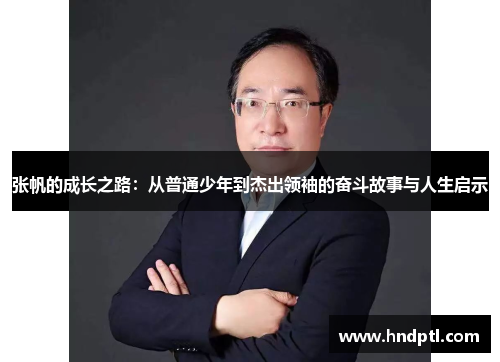 张帆的成长之路：从普通少年到杰出领袖的奋斗故事与人生启示