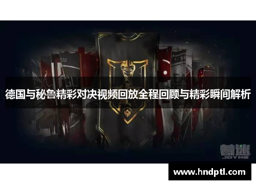 德国与秘鲁精彩对决视频回放全程回顾与精彩瞬间解析