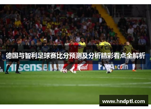 德国与智利足球赛比分预测及分析精彩看点全解析