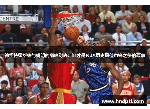 德怀特霍华德与姚明的巅峰对决：谁才是NBA历史最佳中锋之争的赢家