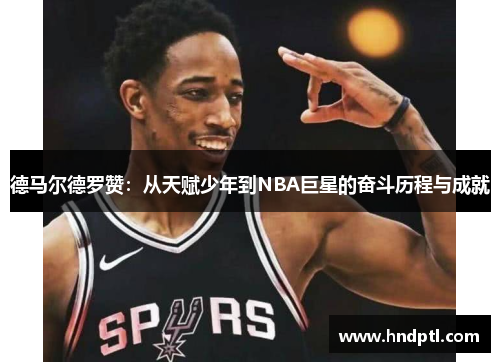 德马尔德罗赞：从天赋少年到NBA巨星的奋斗历程与成就