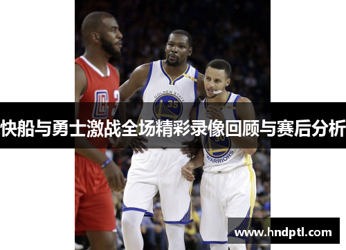 快船与勇士激战全场精彩录像回顾与赛后分析