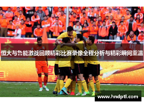 恒大与鲁能激战回顾精彩比赛录像全程分析与精彩瞬间重温