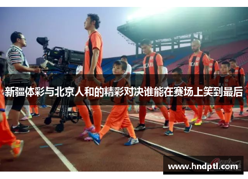 新疆体彩与北京人和的精彩对决谁能在赛场上笑到最后