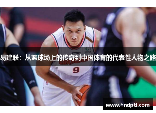 易建联：从篮球场上的传奇到中国体育的代表性人物之路