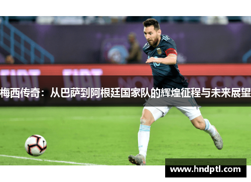 梅西传奇：从巴萨到阿根廷国家队的辉煌征程与未来展望