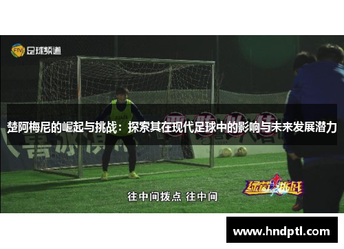 楚阿梅尼的崛起与挑战：探索其在现代足球中的影响与未来发展潜力