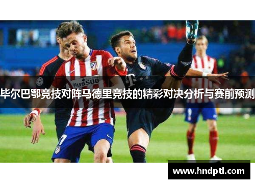 毕尔巴鄂竞技对阵马德里竞技的精彩对决分析与赛前预测