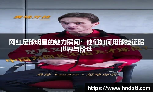 网红足球明星的魅力瞬间：他们如何用球技征服世界与粉丝