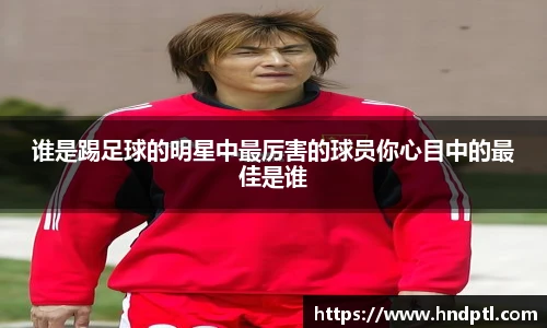 谁是踢足球的明星中最厉害的球员你心目中的最佳是谁